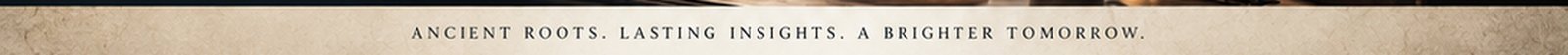 Ancient roots. Lasting insights. A brighter tomorrow.